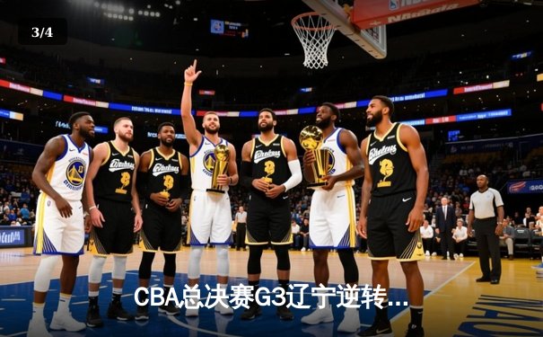 CBA总决赛G3辽宁逆转广东 赵继伟28+9率队夺赛点 韩德君关键封锁定胜局 - 3