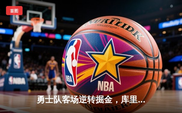 勇士队客场逆转掘金，库里三分绝杀引爆全场