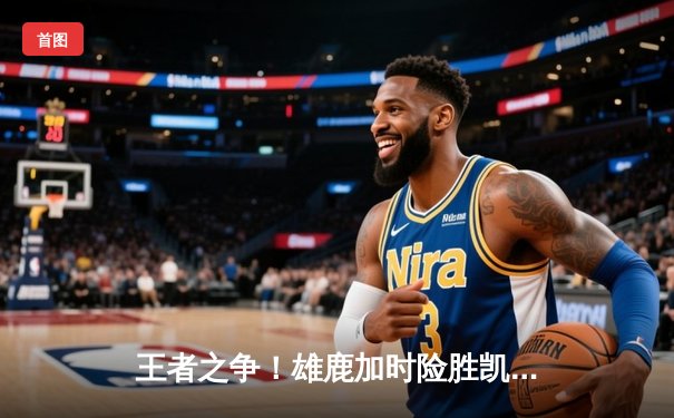 王者之争！雄鹿加时险胜凯尔特人，字母哥44+14力压塔图姆41分