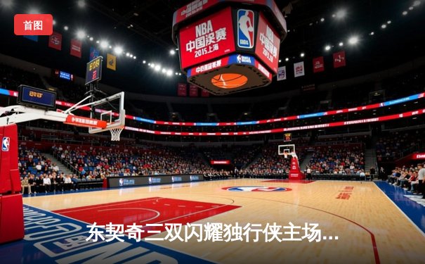 东契奇三双闪耀独行侠主场逆转雷霆，NBA季后赛西部半决赛战火再燃