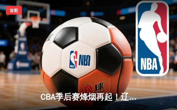 CBA季后赛烽烟再起！辽宁本钢逆转广东宏远，赵继伟关键三分定乾坤