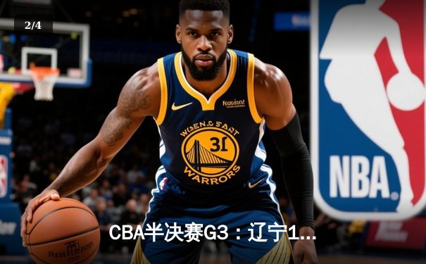 CBA半决赛G3：辽宁117-116险胜广东，赵继伟绝命三分导演惊天逆转 - 2