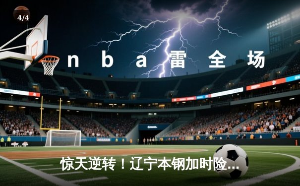 惊天逆转！辽宁本钢加时险胜广东东莞大益，赵继伟37分创生涯新高 - 4