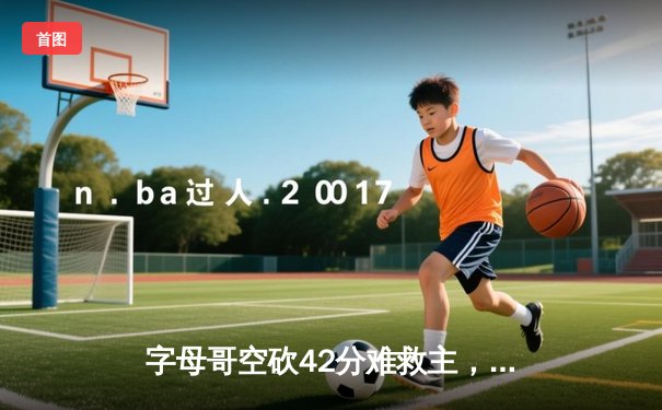 字母哥空砍42分难救主，凯尔特人双探花合砍59分主场力擒雄鹿